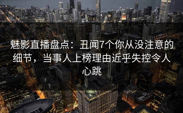 魅影直播盘点:丑闻7个你从没注意的细节,当事人上榜理由近乎失控令人心跳 魅影直播盘点:丑闻7个你从没注意的细节,当事人上榜理由近乎失控令人心跳