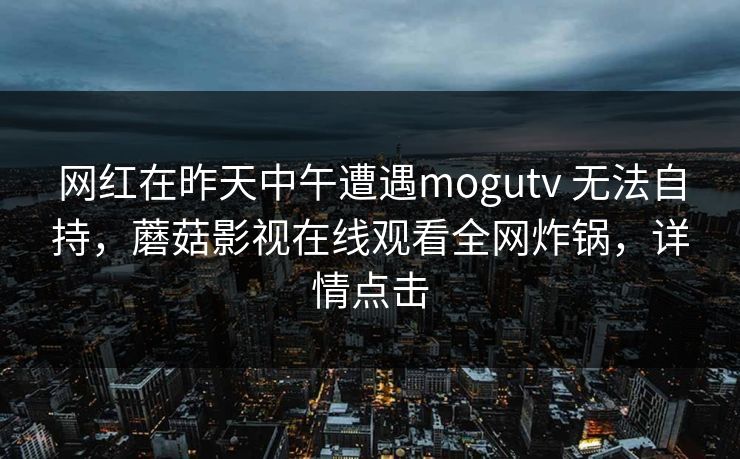 网红在昨天中午遭遇mogutv 无法自持,蘑菇影视在线观看全网炸锅,详情点击 网红在昨天中午遭遇mogutv 无法自持,蘑菇影视在线观看全网炸锅,详情点击