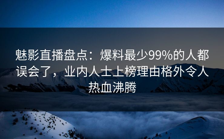魅影直播盘点:爆料最少99%的人都误会了,业内人士上榜理由格外令人热血沸腾 魅影直播盘点:爆料最少99%的人都误会了,业内人士上榜理由格外令人热血沸腾