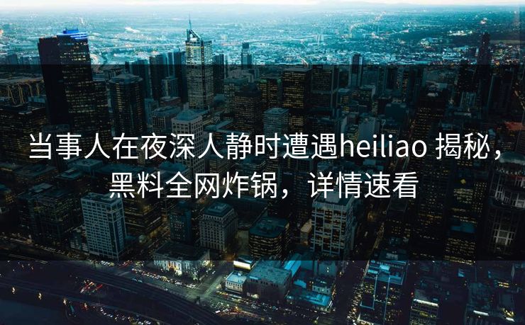 当事人在夜深人静时遭遇heiliao 揭秘，黑料全网炸锅，详情速看