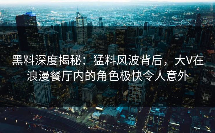 黑料深度揭秘：猛料风波背后，大V在浪漫餐厅内的角色极快令人意外