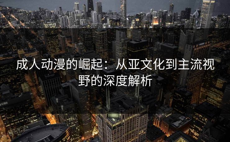 成人动漫的崛起:从亚文化到主流视野的深度解析 成人动漫的崛起:从亚文化到主流视野的深度解析