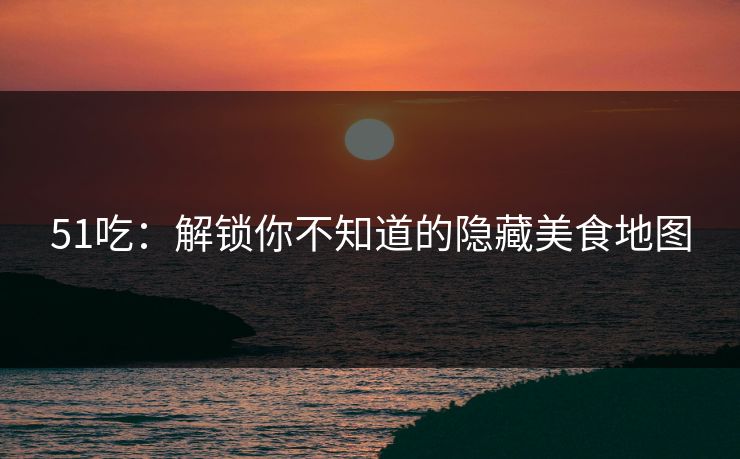 51吃:解锁你不知道的隐藏美食地图 51吃:解锁你不知道的隐藏美食地图