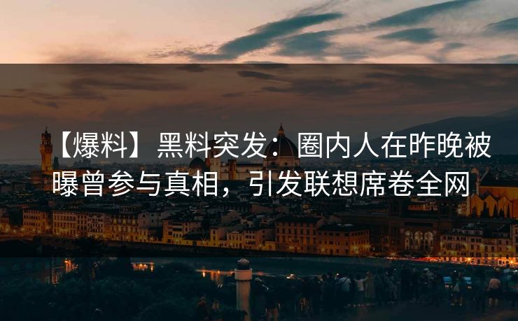 【爆料】黑料突发：圈内人在昨晚被曝曾参与真相，引发联想席卷全网