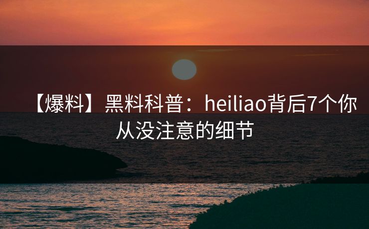 【爆料】黑料科普：heiliao背后7个你从没注意的细节