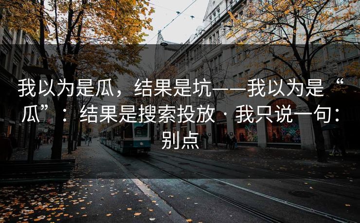 我以为是瓜，结果是坑——我以为是“瓜”：结果是搜索投放 · 我只说一句：别点