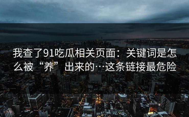 我查了91吃瓜相关页面:关键词是怎么被“养”出来的…这条链接最危险 我查了91吃瓜相关页面:关键词是怎么被“养”出来的…这条链接最危险