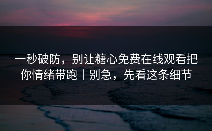 一秒破防,别让糖心免费在线观看把你情绪带跑|别急,先看这条细节 一秒破防,别让糖心免费在线观看把你情绪带跑|别急,先看这条细节
