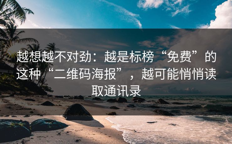 越想越不对劲：越是标榜“免费”的这种“二维码海报”，越可能悄悄读取通讯录