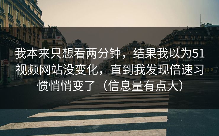 我本来只想看两分钟，结果我以为51视频网站没变化，直到我发现倍速习惯悄悄变了（信息量有点大）