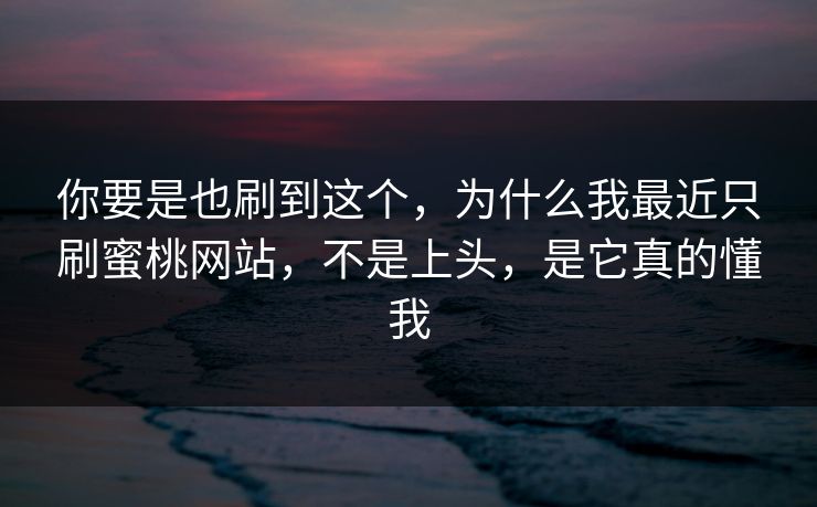 你要是也刷到这个，为什么我最近只刷蜜桃网站，不是上头，是它真的懂我