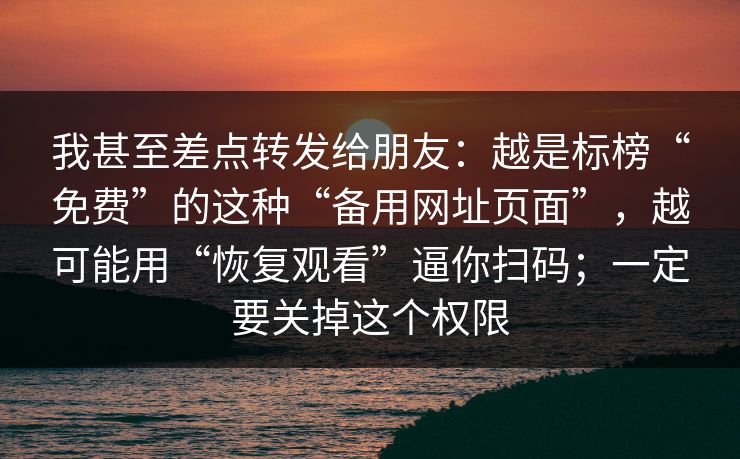 我甚至差点转发给朋友：越是标榜“免费”的这种“备用网址页面”，越可能用“恢复观看”逼你扫码；一定要关掉这个权限