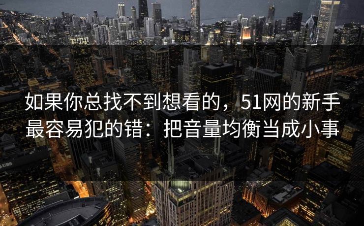 如果你总找不到想看的，51网的新手最容易犯的错：把音量均衡当成小事