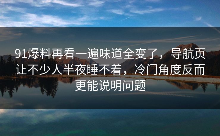 91爆料再看一遍味道全变了,导航页让不少人半夜睡不着,冷门角度反而更能说明问题 91爆料再看一遍味道全变了,导航页让不少人半夜睡不着,冷门角度反而更能说明问题